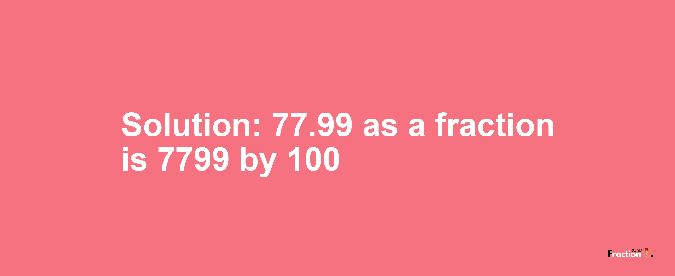 Solution:77.99 as a fraction is 7799/100